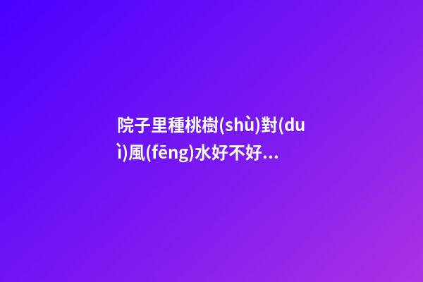院子里種桃樹(shù)對(duì)風(fēng)水好不好 主邪災(zāi)多